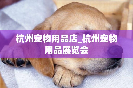 杭州寵物用品店_杭州寵物用品展覽會