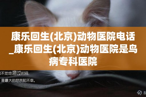 康樂回生(北京)動物醫院電話_康樂回生(北京)動物醫院是鳥病專科醫院