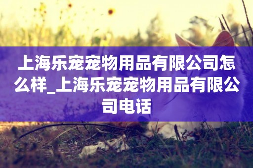 上海樂寵寵物用品有限公司怎么樣_上海樂寵寵物用品有限公司電話