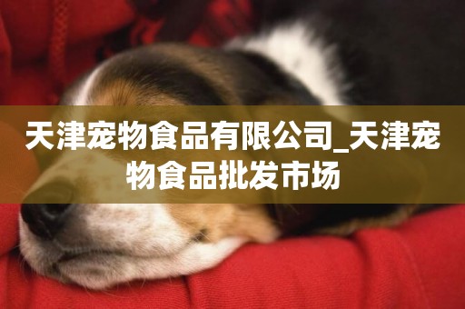 天津寵物食品有限公司_天津寵物食品批發市場