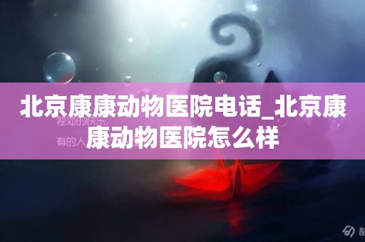 北京康康動物醫院電話_北京康康動物醫院怎么樣