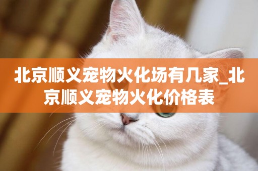 北京順義寵物火化場有幾家_北京順義寵物火化價格表