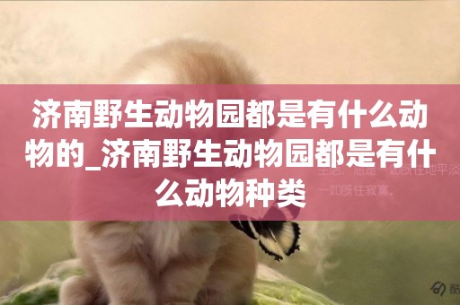 濟南野生動物園都是有什么動物的_濟南野生動物園都是有什么動物種類