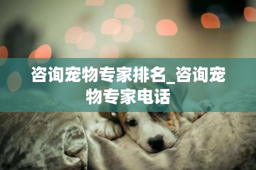 咨詢寵物專家排名_咨詢寵物專家電話