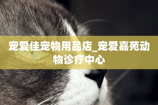 寵愛佳寵物用品店_寵愛嘉苑動物診療中心