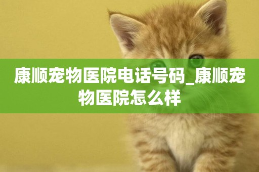 康順寵物醫院電話號碼_康順寵物醫院怎么樣