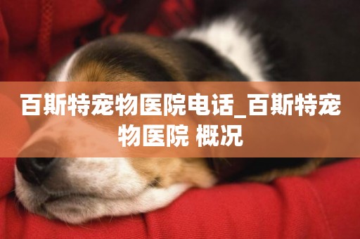 百斯特寵物醫院電話_百斯特寵物醫院 概況