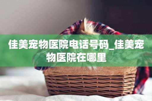 佳美寵物醫院電話號碼_佳美寵物醫院在哪里