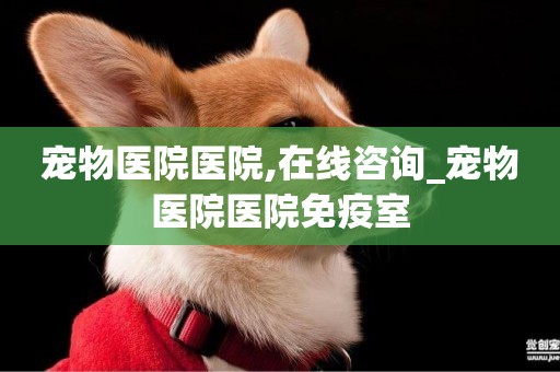 寵物醫院醫院,在線咨詢_寵物醫院醫院免疫室