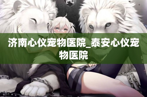 濟南心儀寵物醫院_泰安心儀寵物醫院