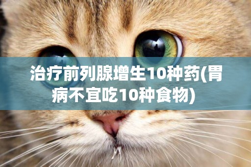 治療前列腺增生10種藥(胃病不宜吃10種食物) 