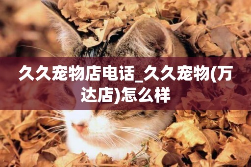 久久寵物店電話_久久寵物(萬達店)怎么樣