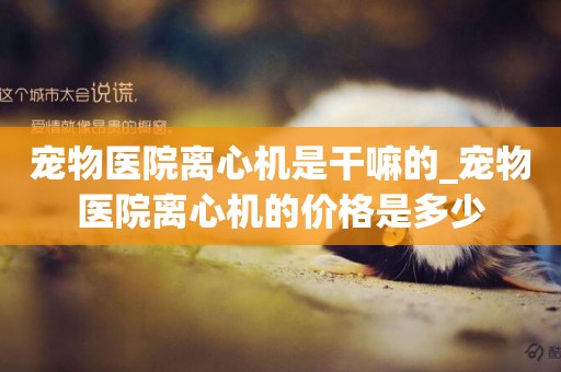 寵物醫院離心機是干嘛的_寵物醫院離心機的價格是多少