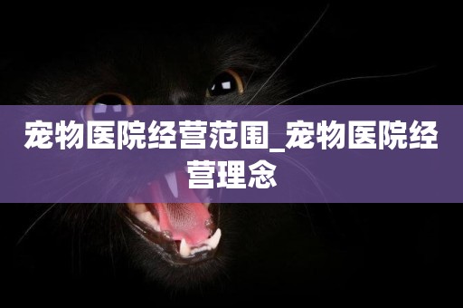寵物醫院經營范圍_寵物醫院經營理念