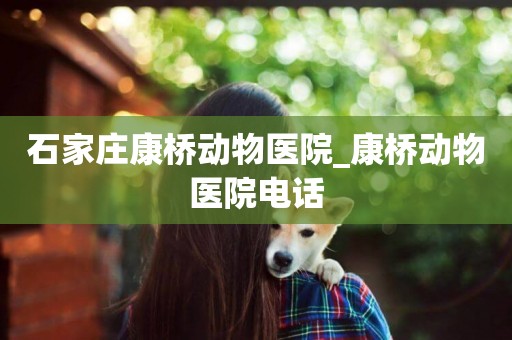 石家莊康橋動物醫院_康橋動物醫院電話