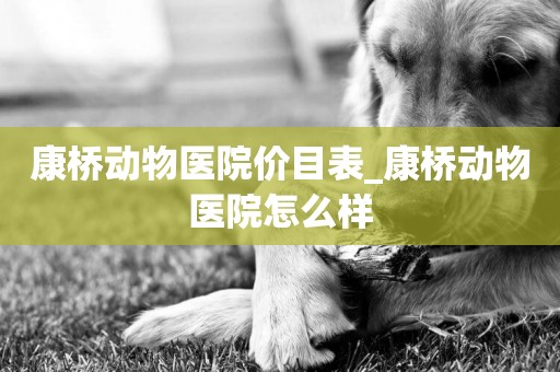 康橋動物醫院價目表_康橋動物醫院怎么樣