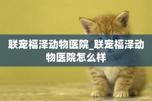 聯寵福澤動物醫院_聯寵福澤動物醫院怎么樣