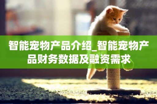 智能寵物產品介紹_智能寵物產品財務數據及融資需求