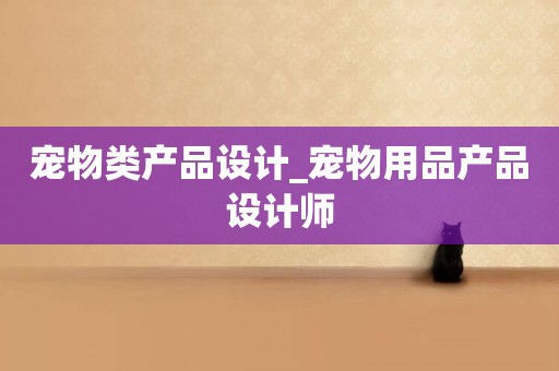 寵物類產品設計_寵物用品產品設計師
