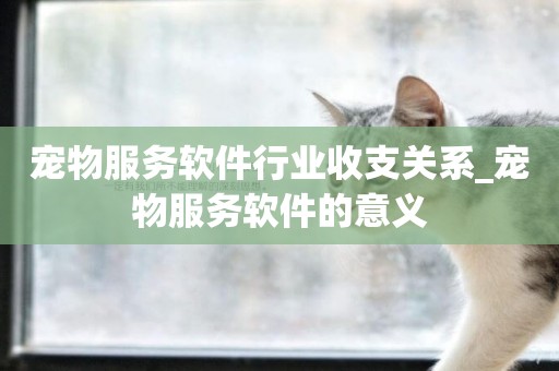 寵物服務軟件行業收支關系_寵物服務軟件的意義