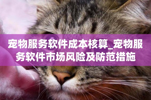寵物服務軟件成本核算_寵物服務軟件市場風險及防范措施
