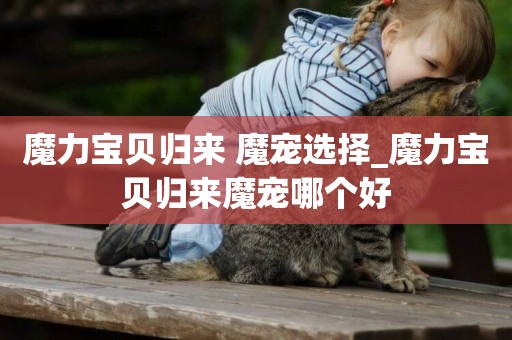 魔力寶貝歸來 魔寵選擇_魔力寶貝歸來魔寵哪個好