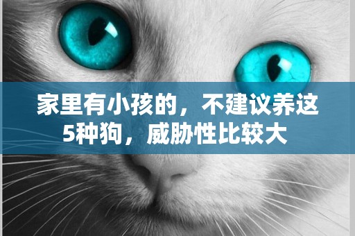 家里有小孩的，不建議養這5種狗，威脅性比較大 