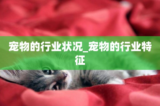 寵物的行業狀況_寵物的行業特征