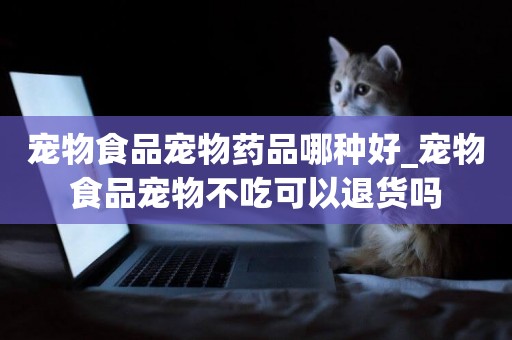 寵物食品寵物藥品哪種好_寵物食品寵物不吃可以退貨嗎