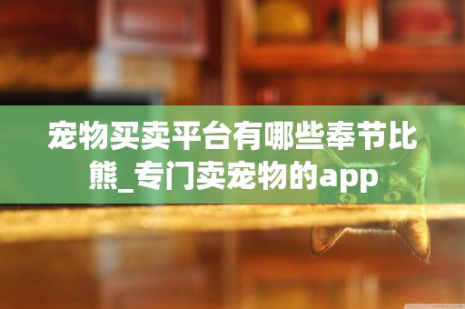 寵物買賣平臺有哪些奉節比熊_專門賣寵物的app