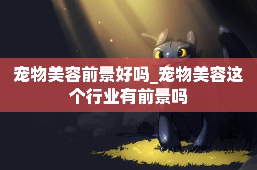 寵物美容前景好嗎_寵物美容這個行業有前景嗎