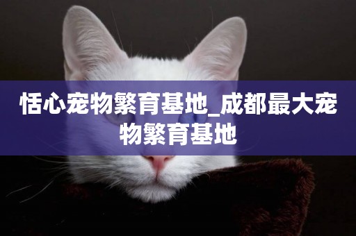 恬心寵物繁育基地_成都最大寵物繁育基地
