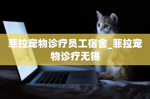菲拉寵物診療員工宿舍_菲拉寵物診療無錫