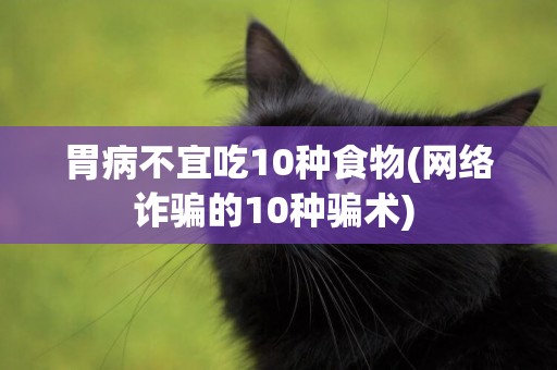 胃病不宜吃10種食物(網絡詐騙的10種騙術) 