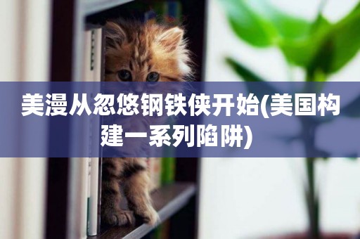 美漫從忽悠鋼鐵俠開始(美國構建一系列陷阱) 