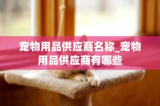 寵物用品供應商名稱_寵物用品供應商有哪些