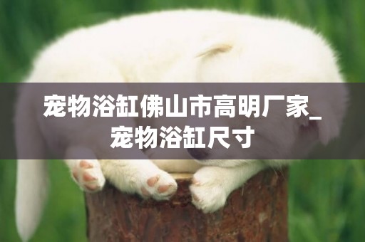 寵物浴缸佛山市高明廠家_寵物浴缸尺寸