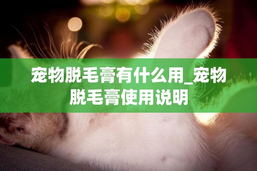 寵物脫毛膏有什么用_寵物脫毛膏使用說明