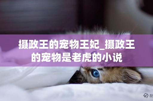 攝政王的寵物王妃_攝政王的寵物是老虎的小說