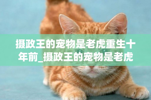 攝政王的寵物是老虎重生十年前_攝政王的寵物是老虎