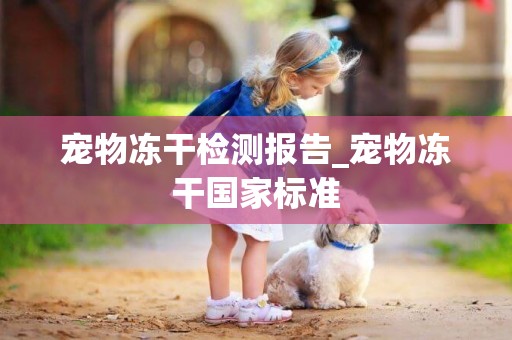 寵物凍干檢測報告_寵物凍干國家標準