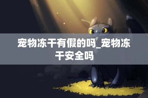 寵物凍干有假的嗎_寵物凍干安全嗎