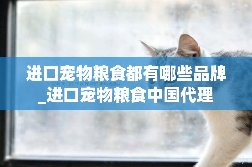 進口寵物糧食都有哪些品牌_進口寵物糧食中國代理