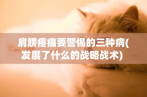 肩膀疼痛要警惕的三種病(發展了什么的戰略戰術) 
