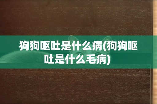 狗狗嘔吐是什么病(狗狗嘔吐是什么毛病) 