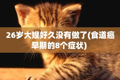 26歲大嫂好久沒有做了(食道癌早期的8個癥狀) 