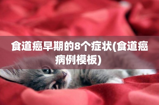 食道癌早期的8個癥狀(食道癌病例模板) 