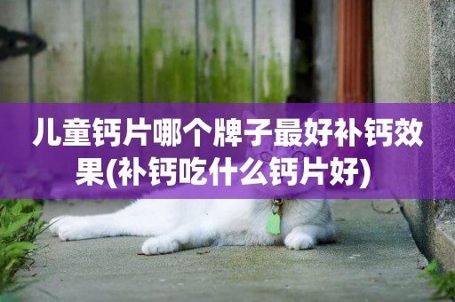 兒童鈣片哪個牌子最好補鈣效果(補鈣吃什么鈣片好) 