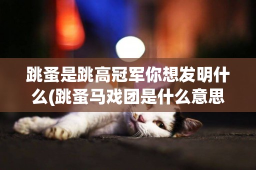 跳蚤是跳高冠軍你想發明什么(跳蚤馬戲團是什么意思) 