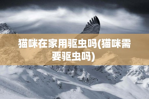 貓咪在家用驅蟲嗎(貓咪需要驅蟲嗎) 